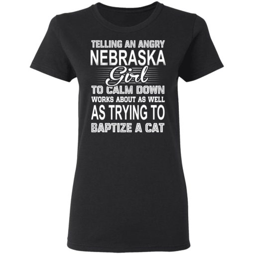 Telling An Angry Nebraska Girl To Calm Down Works About As Well As Trying To Baptize A Cat T-Shirts, Hoodies, Sweatshirt - Image 5