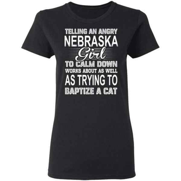 Telling An Angry Nebraska Girl To Calm Down Works About As Well As Trying To Baptize A Cat T-Shirts, Hoodies, Sweatshirt 5
