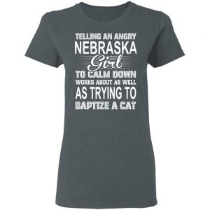 Telling An Angry Nebraska Girl To Calm Down Works About As Well As Trying To Baptize A Cat T-Shirts, Hoodies, Sweatshirt 18