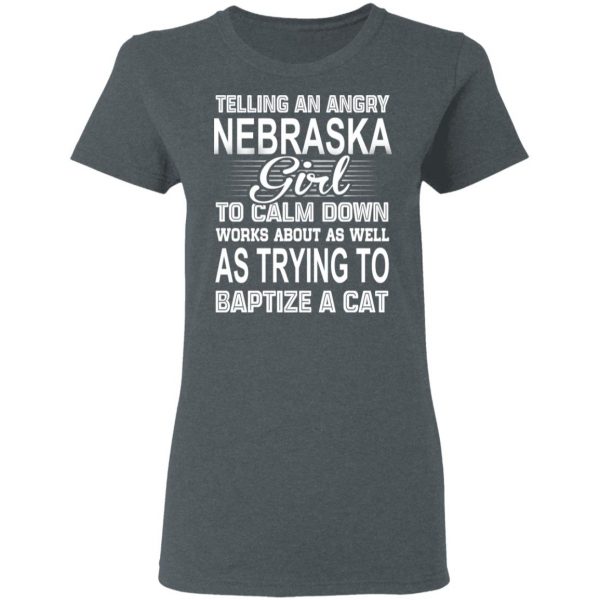 Telling An Angry Nebraska Girl To Calm Down Works About As Well As Trying To Baptize A Cat T-Shirts, Hoodies, Sweatshirt 6