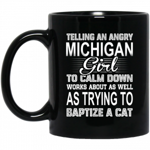 Telling An Angry Michigan Girl To Calm Down Works About As Well As Trying To Baptize A Cat Mug Coffee Mugs