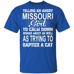 Telling An Angry Missouri Girl To Calm Down Works About As Well As Trying To Baptize A Cat T-Shirts, Hoodies, Sweatshirt 16