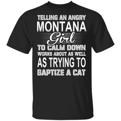 Telling An Angry Montana Girl To Calm Down Works About As Well As Trying To Baptize A Cat T-Shirts, Hoodies, Sweatshirt 1