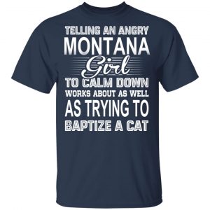 Telling An Angry Montana Girl To Calm Down Works About As Well As Trying To Baptize A Cat T-Shirts, Hoodies, Sweatshirt 15