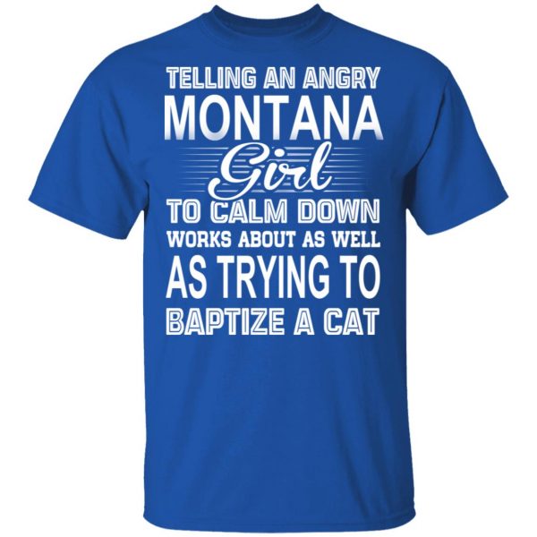 Telling An Angry Montana Girl To Calm Down Works About As Well As Trying To Baptize A Cat T-Shirts, Hoodies, Sweatshirt 4