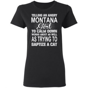 Telling An Angry Montana Girl To Calm Down Works About As Well As Trying To Baptize A Cat T-Shirts, Hoodies, Sweatshirt 17