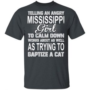 Telling An Angry Mississippi Girl To Calm Down Works About As Well As Trying To Baptize A Cat T-Shirts, Hoodies, Sweatshirt Mississippi 2