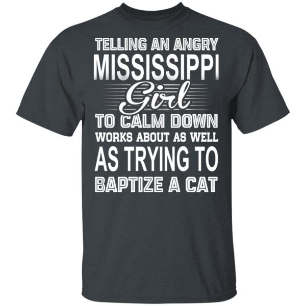 Telling An Angry Mississippi Girl To Calm Down Works About As Well As Trying To Baptize A Cat T-Shirts, Hoodies, Sweatshirt 2