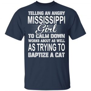 Telling An Angry Mississippi Girl To Calm Down Works About As Well As Trying To Baptize A Cat T-Shirts, Hoodies, Sweatshirt 15