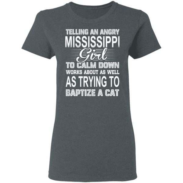 Telling An Angry Mississippi Girl To Calm Down Works About As Well As Trying To Baptize A Cat T-Shirts, Hoodies, Sweatshirt 6