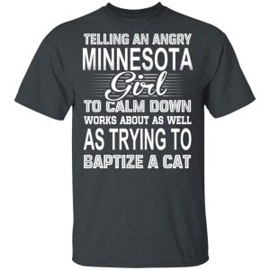 Telling An Angry Minnesota Girl To Calm Down Works About As Well As Trying To Baptize A Cat T-Shirts, Hoodies, Sweatshirt Minnesota