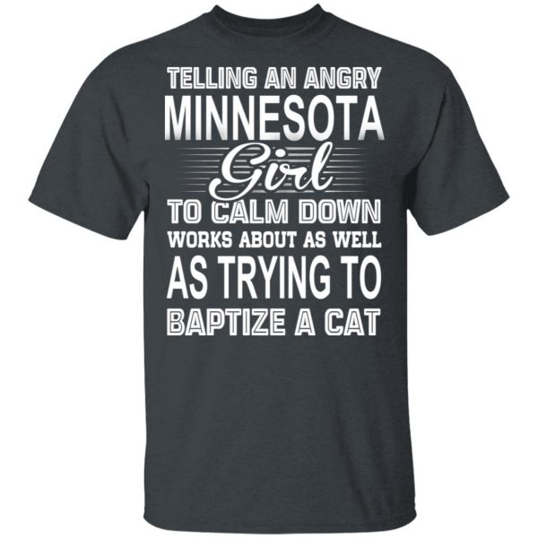 Telling An Angry Minnesota Girl To Calm Down Works About As Well As Trying To Baptize A Cat T-Shirts, Hoodies, Sweatshirt 1