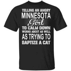 Telling An Angry Minnesota Girl To Calm Down Works About As Well As Trying To Baptize A Cat T-Shirts, Hoodies, Sweatshirt 16
