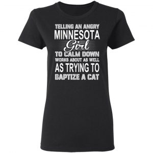 Telling An Angry Minnesota Girl To Calm Down Works About As Well As Trying To Baptize A Cat T-Shirts, Hoodies, Sweatshirt 17