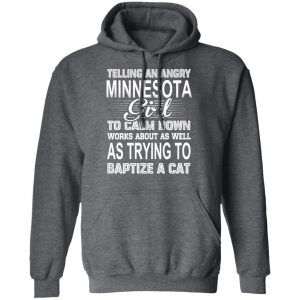 Telling An Angry Minnesota Girl To Calm Down Works About As Well As Trying To Baptize A Cat T-Shirts, Hoodies, Sweatshirt 24