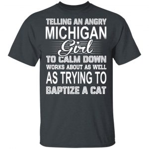 Telling An Angry Michigan Girl To Calm Down Works About As Well As Trying To Baptize A Cat T-Shirts, Hoodies, Sweatshirt Michigan