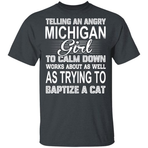 Telling An Angry Michigan Girl To Calm Down Works About As Well As Trying To Baptize A Cat T-Shirts, Hoodies, Sweatshirt 1