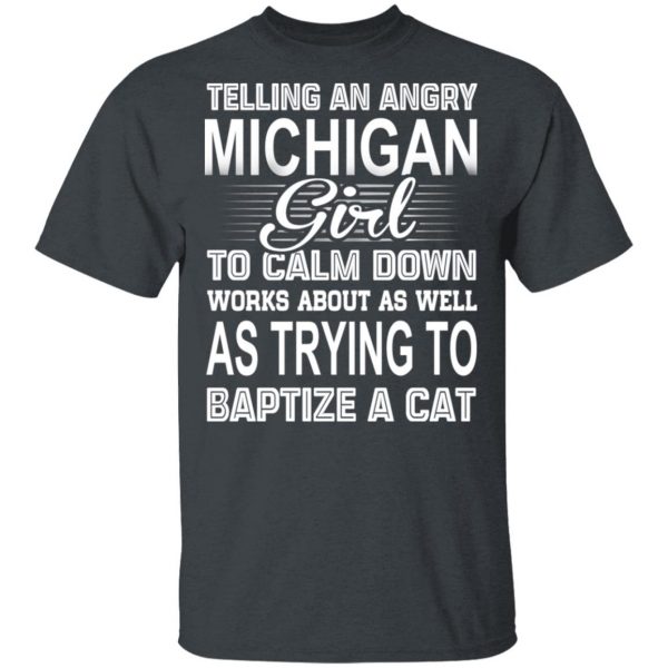 Telling An Angry Michigan Girl To Calm Down Works About As Well As Trying To Baptize A Cat T-Shirts, Hoodies, Sweatshirt 1
