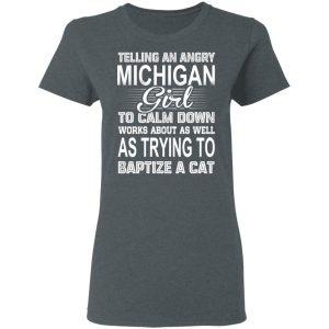 Telling An Angry Michigan Girl To Calm Down Works About As Well As Trying To Baptize A Cat T-Shirts, Hoodies, Sweatshirt 18