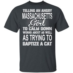 Telling An Angry Massachusetts Girl To Calm Down Works About As Well As Trying To Baptize A Cat T-Shirts, Hoodies, Sweatshirt 16