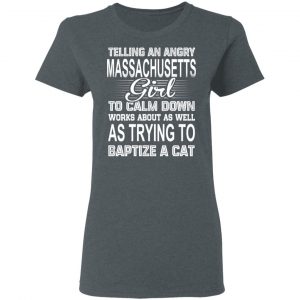 Telling An Angry Massachusetts Girl To Calm Down Works About As Well As Trying To Baptize A Cat T-Shirts, Hoodies, Sweatshirt 18