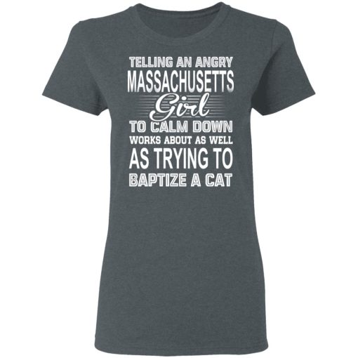 Telling An Angry Massachusetts Girl To Calm Down Works About As Well As Trying To Baptize A Cat T-Shirts, Hoodies, Sweatshirt 6