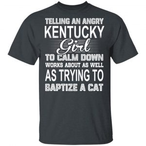Telling An Angry Kentucky Girl To Calm Down Works About As Well As Trying To Baptize A Cat T-Shirts, Hoodies, Sweatshirt 15