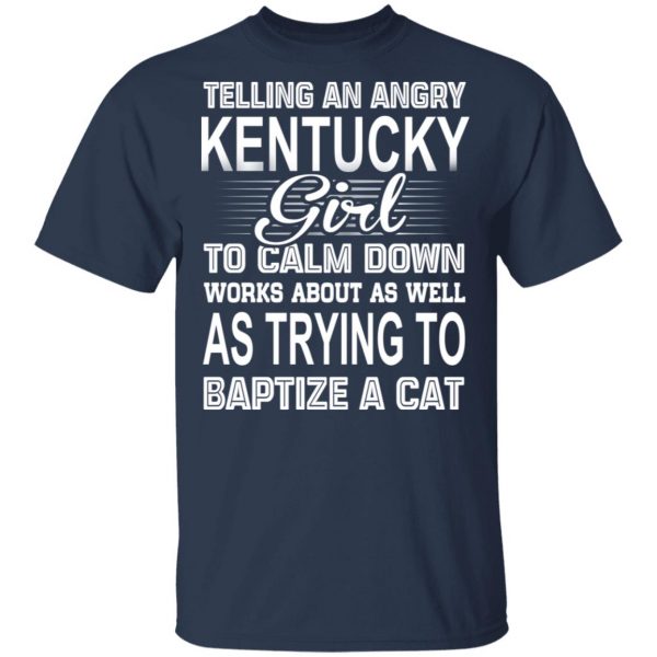 Telling An Angry Kentucky Girl To Calm Down Works About As Well As Trying To Baptize A Cat T-Shirts, Hoodies, Sweatshirt 4