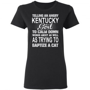 Telling An Angry Kentucky Girl To Calm Down Works About As Well As Trying To Baptize A Cat T-Shirts, Hoodies, Sweatshirt 17