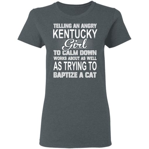 Telling An Angry Kentucky Girl To Calm Down Works About As Well As Trying To Baptize A Cat T-Shirts, Hoodies, Sweatshirt 6