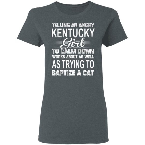 Telling An Angry Kentucky Girl To Calm Down Works About As Well As Trying To Baptize A Cat T-Shirts, Hoodies, Sweatshirt 6