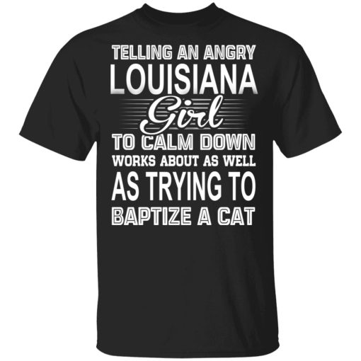 Telling An Angry Louisiana Girl To Calm Down Works About As Well As Trying To Baptize A Cat T-Shirts, Hoodies, Sweatshirt