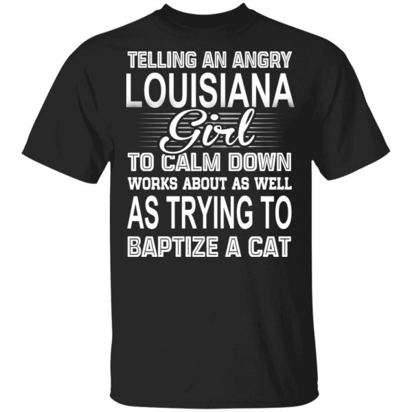 Telling An Angry Louisiana Girl To Calm Down Works About As Well As Trying To Baptize A Cat T-Shirts, Hoodies, Sweatshirt 1