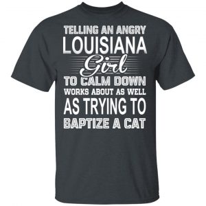 Telling An Angry Louisiana Girl To Calm Down Works About As Well As Trying To Baptize A Cat T-Shirts, Hoodies, Sweatshirt Louisiana 2