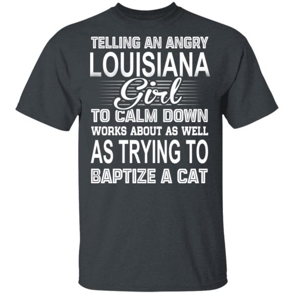Telling An Angry Louisiana Girl To Calm Down Works About As Well As Trying To Baptize A Cat T-Shirts, Hoodies, Sweatshirt 2