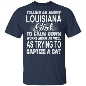 Telling An Angry Louisiana Girl To Calm Down Works About As Well As Trying To Baptize A Cat T-Shirts, Hoodies, Sweatshirt 15