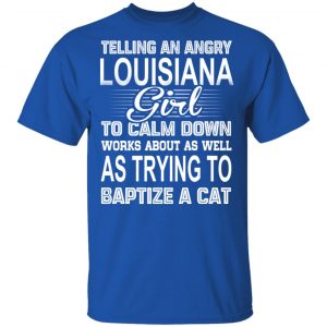 Telling An Angry Louisiana Girl To Calm Down Works About As Well As Trying To Baptize A Cat T-Shirts, Hoodies, Sweatshirt 16