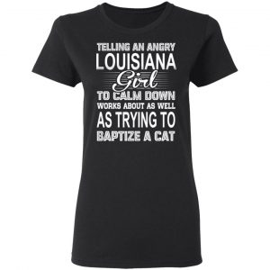 Telling An Angry Louisiana Girl To Calm Down Works About As Well As Trying To Baptize A Cat T-Shirts, Hoodies, Sweatshirt 17
