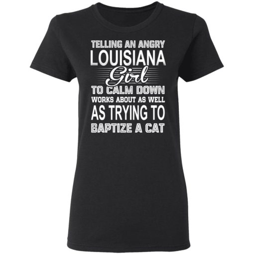 Telling An Angry Louisiana Girl To Calm Down Works About As Well As Trying To Baptize A Cat T-Shirts, Hoodies, Sweatshirt - Image 5