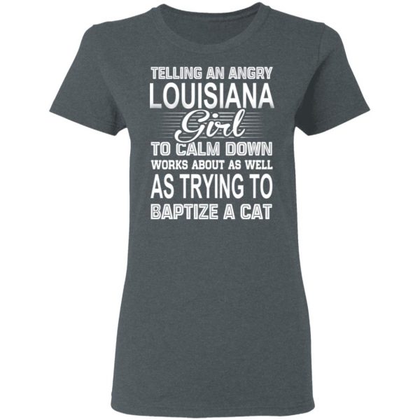 Telling An Angry Louisiana Girl To Calm Down Works About As Well As Trying To Baptize A Cat T-Shirts, Hoodies, Sweatshirt 6