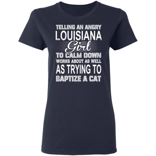 Telling An Angry Louisiana Girl To Calm Down Works About As Well As Trying To Baptize A Cat T-Shirts, Hoodies, Sweatshirt - Image 7