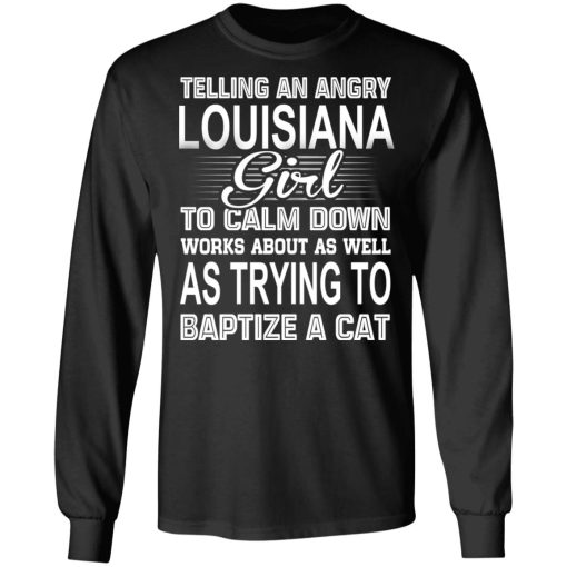 Telling An Angry Louisiana Girl To Calm Down Works About As Well As Trying To Baptize A Cat T-Shirts, Hoodies, Sweatshirt - Image 9