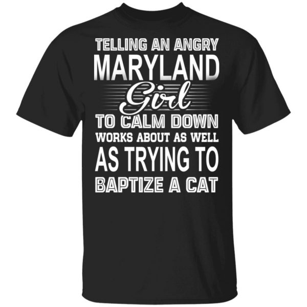 Telling An Angry Maryland Girl To Calm Down Works About As Well As Trying To Baptize A Cat T-Shirts, Hoodies, Sweatshirt 1