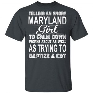 Telling An Angry Maryland Girl To Calm Down Works About As Well As Trying To Baptize A Cat T-Shirts, Hoodies, Sweatshirt Maryland 2