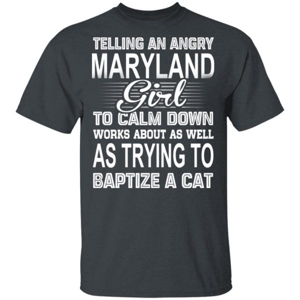 Telling An Angry Maryland Girl To Calm Down Works About As Well As Trying To Baptize A Cat T-Shirts, Hoodies, Sweatshirt 2
