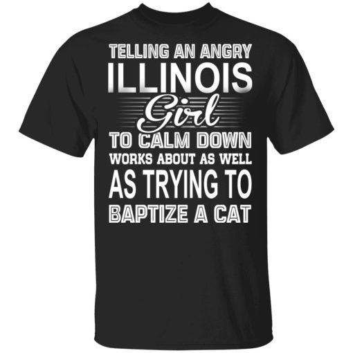 Telling An Angry Illinois Girl To Calm Down Works About As Well As Trying To Baptize A Cat T-Shirts, Hoodies, Sweatshirt