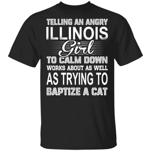 Telling An Angry Illinois Girl To Calm Down Works About As Well As Trying To Baptize A Cat T-Shirts, Hoodies, Sweatshirt 1