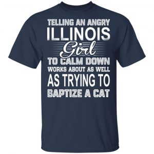 Telling An Angry Illinois Girl To Calm Down Works About As Well As Trying To Baptize A Cat T-Shirts, Hoodies, Sweatshirt 15