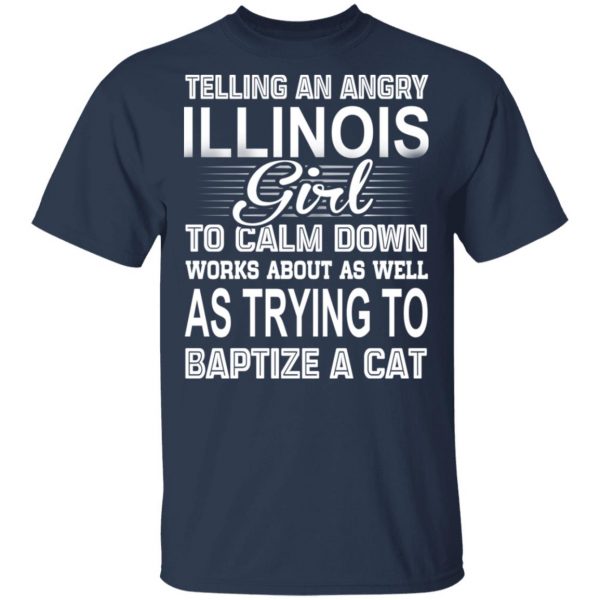 Telling An Angry Illinois Girl To Calm Down Works About As Well As Trying To Baptize A Cat T-Shirts, Hoodies, Sweatshirt 3