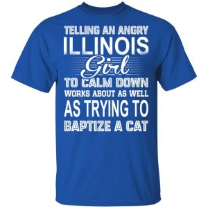 Telling An Angry Illinois Girl To Calm Down Works About As Well As Trying To Baptize A Cat T-Shirts, Hoodies, Sweatshirt 16